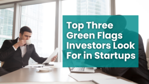 Top Three Green Flags Investors Look for in a Startup